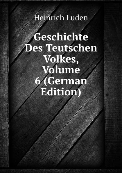 Обложка книги Geschichte Des Teutschen Volkes, Volume 6 (German Edition), Heinrich Luden