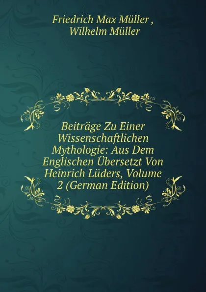 Обложка книги Beitrage Zu Einer Wissenschaftlichen Mythologie: Aus Dem Englischen Ubersetzt Von Heinrich Luders, Volume 2 (German Edition), Müller Friedrich Max