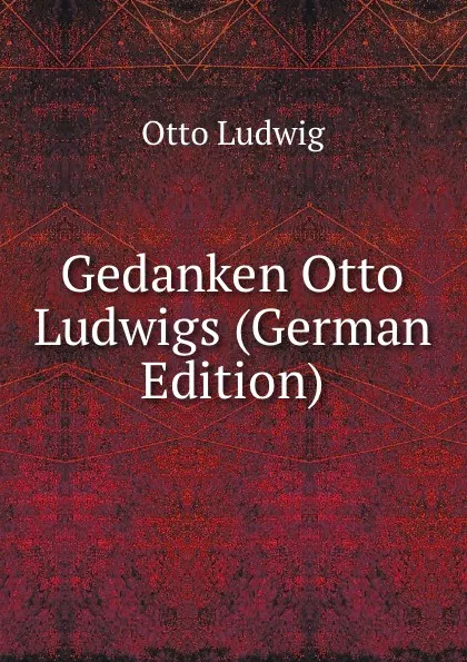Обложка книги Gedanken Otto Ludwigs (German Edition), Otto Ludwig
