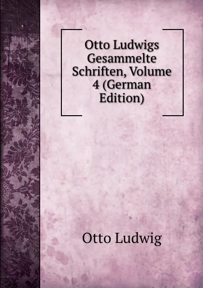 Обложка книги Otto Ludwigs Gesammelte Schriften, Volume 4 (German Edition), Otto Ludwig