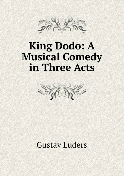 Обложка книги King Dodo: A Musical Comedy in Three Acts, Gustav Luders