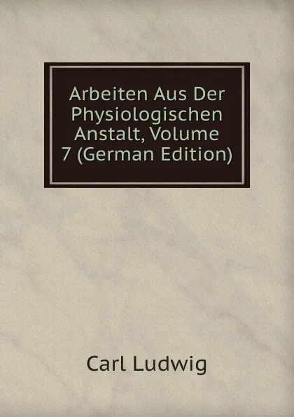 Обложка книги Arbeiten Aus Der Physiologischen Anstalt, Volume 7 (German Edition), Carl Ludwig