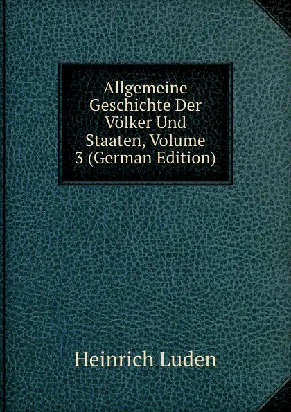 Обложка книги Allgemeine Geschichte Der Volker Und Staaten, Volume 3 (German Edition), Heinrich Luden