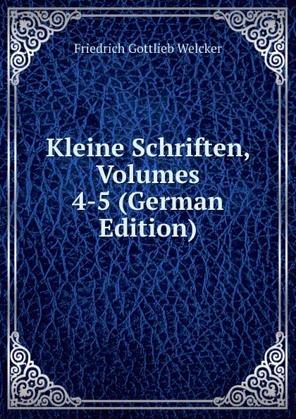 Обложка книги Kleine Schriften, Volumes 4-5 (German Edition), Friedrich Gottlieb Welcker