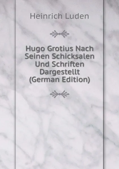 Обложка книги Hugo Grotius Nach Seinen Schicksalen Und Schriften Dargestellt (German Edition), Heinrich Luden