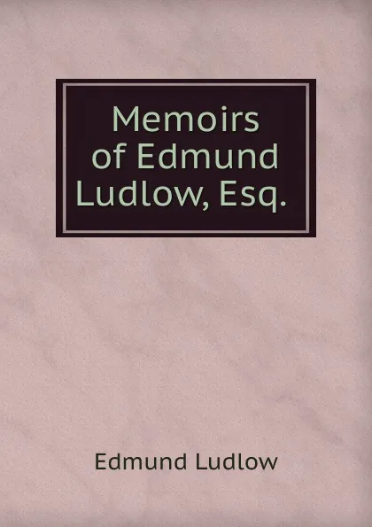 Обложка книги Memoirs of Edmund Ludlow, Esq. ., Edmund Ludlow