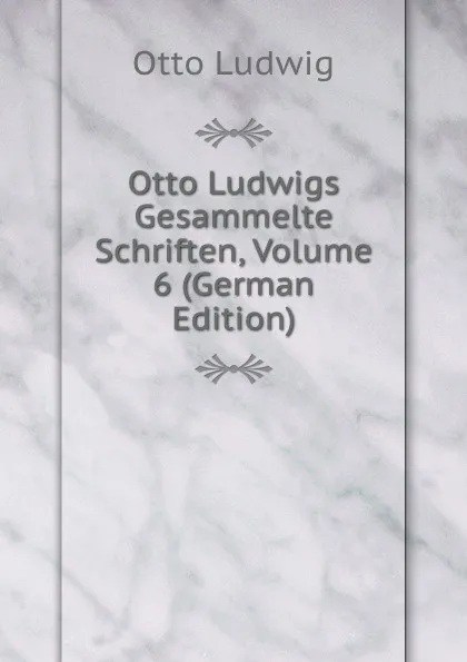 Обложка книги Otto Ludwigs Gesammelte Schriften, Volume 6 (German Edition), Otto Ludwig
