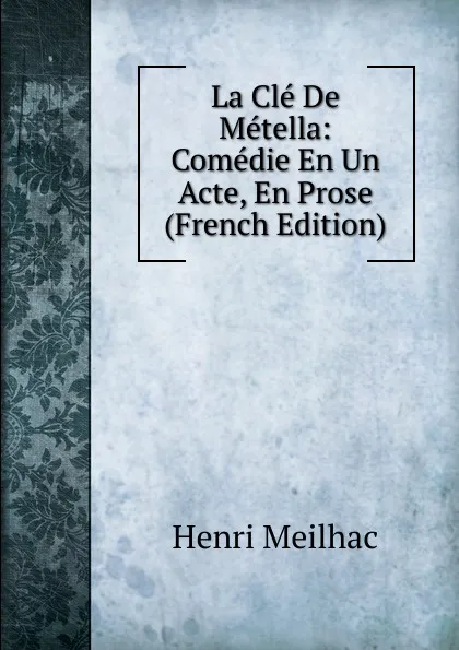 Обложка книги La Cle De Metella: Comedie En Un Acte, En Prose (French Edition), Henri Meilhac