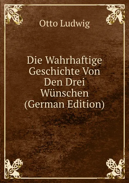 Обложка книги Die Wahrhaftige Geschichte Von Den Drei Wunschen (German Edition), Otto Ludwig