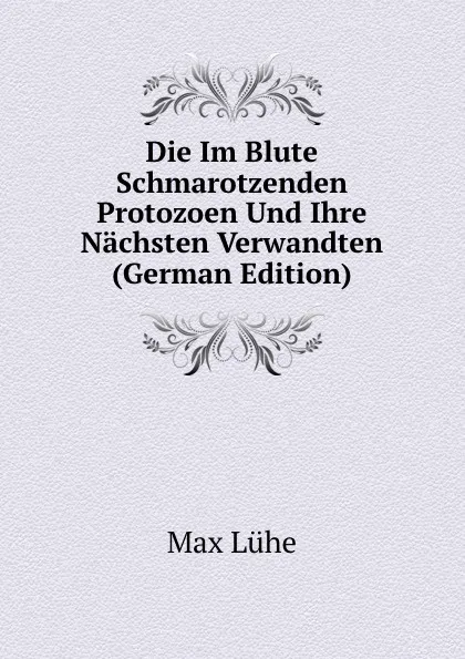 Обложка книги Die Im Blute Schmarotzenden Protozoen Und Ihre Nachsten Verwandten (German Edition), Max Lühe