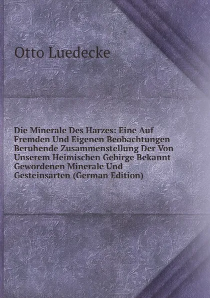 Обложка книги Die Minerale Des Harzes: Eine Auf Fremden Und Eigenen Beobachtungen Beruhende Zusammenstellung Der Von Unserem Heimischen Gebirge Bekannt Gewordenen Minerale Und Gesteinsarten (German Edition), Otto Luedecke