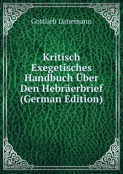 Обложка книги Kritisch Exegetisches Handbuch Uber Den Hebraerbrief (German Edition), Gottlieb Lünemann