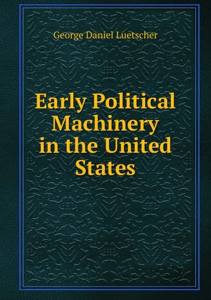 Обложка книги Early Political Machinery in the United States, George Daniel Luetscher