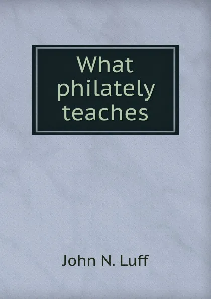 Обложка книги What philately teaches, John N. Luff