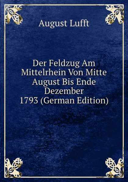 Обложка книги Der Feldzug Am Mittelrhein Von Mitte August Bis Ende Dezember 1793 (German Edition), August Lufft