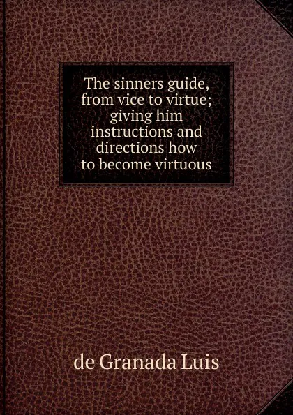 Обложка книги The sinners guide, from vice to virtue; giving him instructions and directions how to become virtuous, de Granada Luis