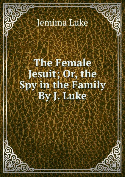 Обложка книги The Female Jesuit; Or, the Spy in the Family By J. Luke., Jemima Luke