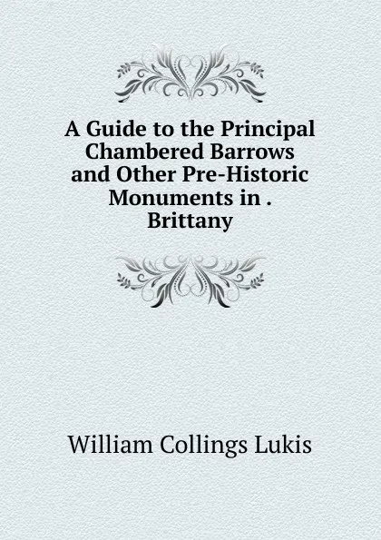 Обложка книги A Guide to the Principal Chambered Barrows and Other Pre-Historic Monuments in . Brittany, William Collings Lukis