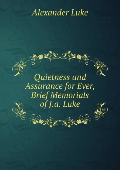 Обложка книги Quietness and Assurance for Ever, Brief Memorials of J.a. Luke, Alexander Luke