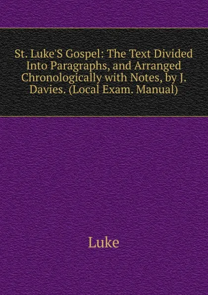Обложка книги St. Luke.S Gospel: The Text Divided Into Paragraphs, and Arranged Chronologically with Notes, by J. Davies. (Local Exam. Manual)., Luke