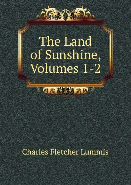 Обложка книги The Land of Sunshine, Volumes 1-2, Charles Fletcher Lummis