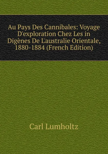 Обложка книги Au Pays Des Cannibales: Voyage D.exploration Chez Les in Digenes De L.australie Orientale, 1880-1884 (French Edition), Carl Lumholtz