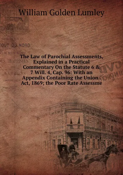 Обложка книги The Law of Parochial Assessments, Explained in a Practical Commentary On the Statute 6 . 7 Will. 4, Cap. 96: With an Appendix Containing the Union . Act, 1869; the Poor Rate Assessme, William Golden Lumley