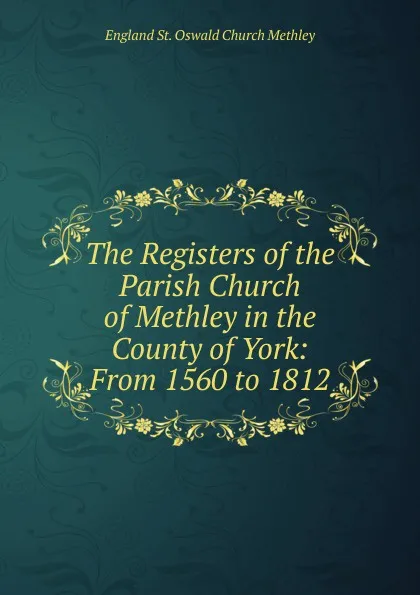 Обложка книги The Registers of the Parish Church of Methley in the County of York: From 1560 to 1812, England St. Oswald Church Methley