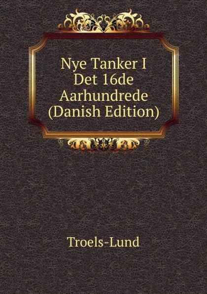 Обложка книги Nye Tanker I Det 16de Aarhundrede (Danish Edition), Troels-Lund