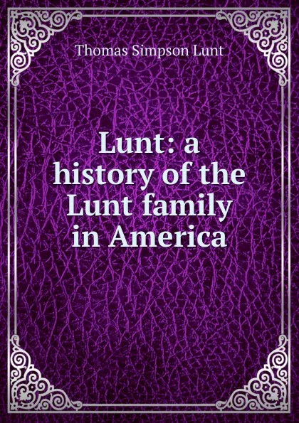 Обложка книги Lunt: a history of the Lunt family in America, Thomas Simpson Lunt