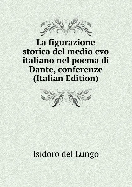 Обложка книги La figurazione storica del medio evo italiano nel poema di Dante, conferenze (Italian Edition), Isidoro del Lungo