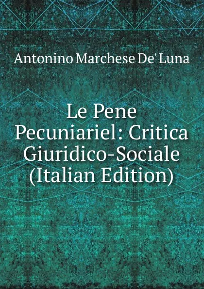 Обложка книги Le Pene Pecuniariel: Critica Giuridico-Sociale (Italian Edition), Antonino Marchese de' Luna