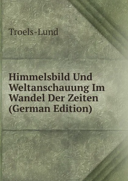 Обложка книги Himmelsbild Und Weltanschauung Im Wandel Der Zeiten (German Edition), Troels-Lund