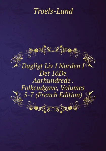 Обложка книги Dagligt Liv I Norden I Det 16De Aarhundrede . Folkeudgave, Volumes 5-7 (French Edition), Troels-Lund