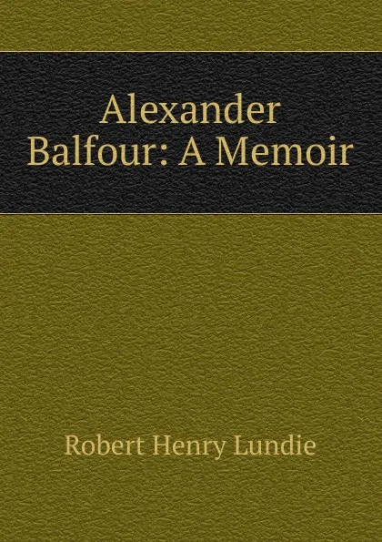 Обложка книги Alexander Balfour: A Memoir, Robert Henry Lundie