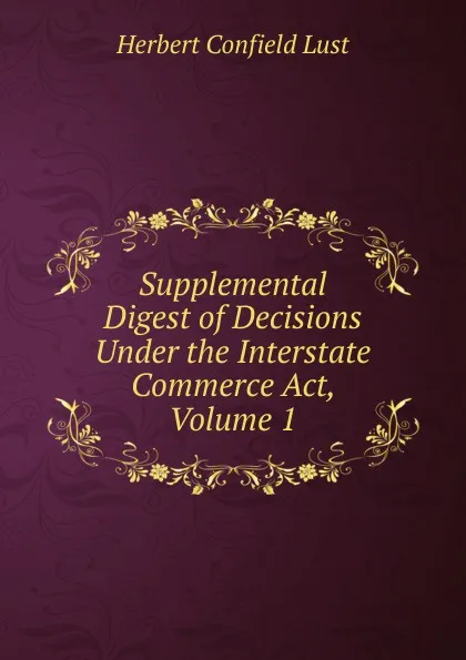 Обложка книги Supplemental Digest of Decisions Under the Interstate Commerce Act, Volume 1, Herbert Confield Lust