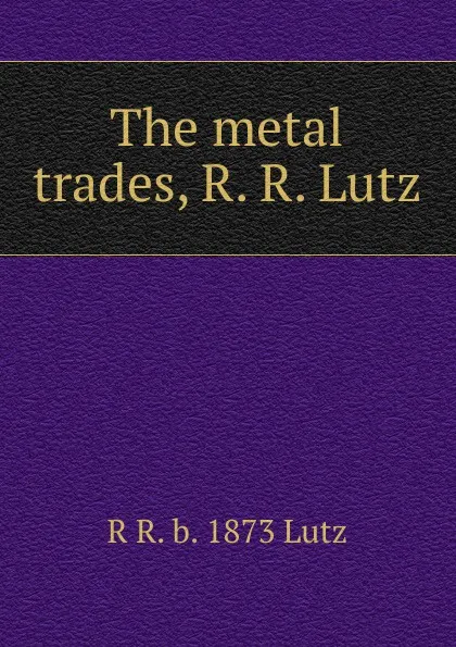 Обложка книги The metal trades, R. R. Lutz, R R. b. 1873 Lutz
