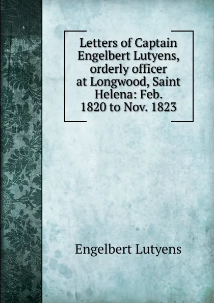 Обложка книги Letters of Captain Engelbert Lutyens, orderly officer at Longwood, Saint Helena: Feb. 1820 to Nov. 1823, Engelbert Lutyens