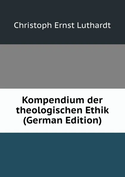 Обложка книги Kompendium der theologischen Ethik (German Edition), Christoph Ernst Luthardt