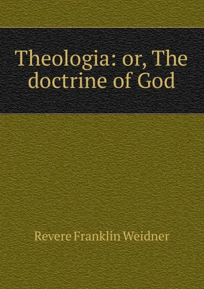 Обложка книги Theologia: or, The doctrine of God, Revere Franklin Weidner