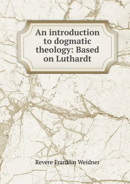 Обложка книги An introduction to dogmatic theology: Based on Luthardt, Revere Franklin Weidner