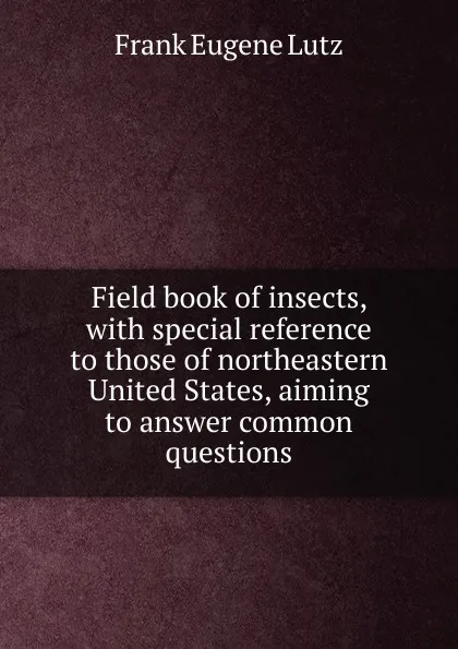 Обложка книги Field book of insects, with special reference to those of northeastern United States, aiming to answer common questions, Frank Eugene Lutz