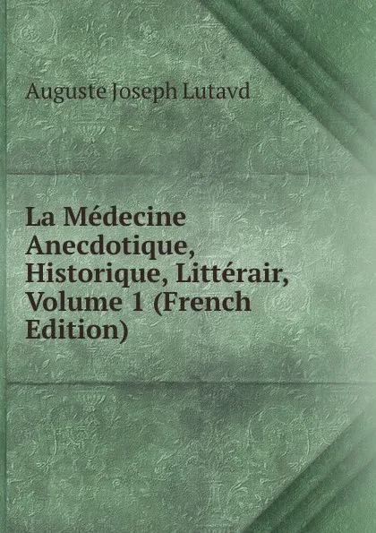 Обложка книги La Medecine Anecdotique, Historique, Litterair, Volume 1 (French Edition), Auguste Joseph Lutavd