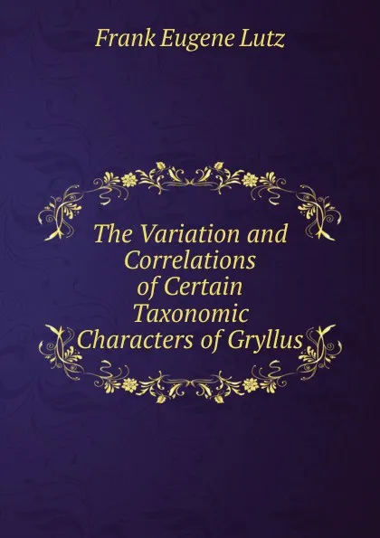 Обложка книги The Variation and Correlations of Certain Taxonomic Characters of Gryllus, Frank Eugene Lutz