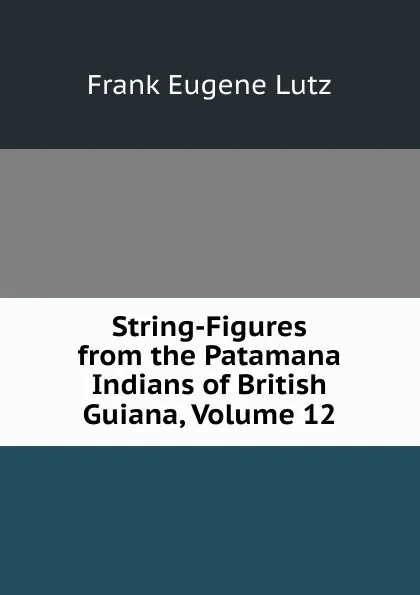 Обложка книги String-Figures from the Patamana Indians of British Guiana, Volume 12, Frank Eugene Lutz