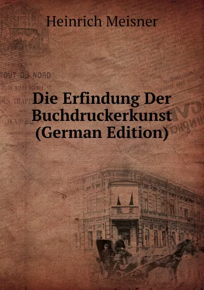 Обложка книги Die Erfindung Der Buchdruckerkunst (German Edition), Heinrich Meisner