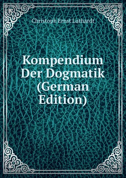 Обложка книги Kompendium Der Dogmatik (German Edition), Christoph Ernst Luthardt