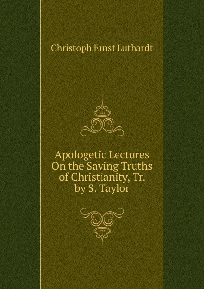 Обложка книги Apologetic Lectures On the Saving Truths of Christianity, Tr. by S. Taylor, Christoph Ernst Luthardt