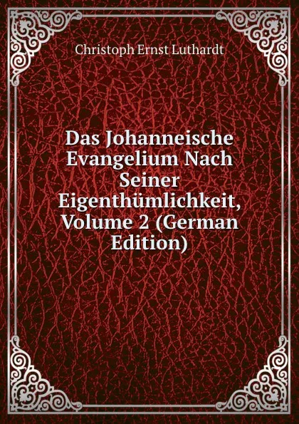 Обложка книги Das Johanneische Evangelium Nach Seiner Eigenthumlichkeit, Volume 2 (German Edition), Christoph Ernst Luthardt