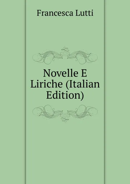 Обложка книги Novelle E Liriche (Italian Edition), Francesca Lutti